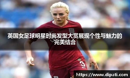 英国女足球明星时尚发型大赏展现个性与魅力的完美结合